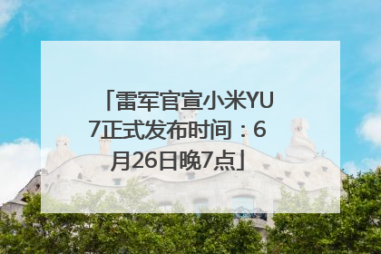 雷军官宣小米YU7正式发布时间：6月26日晚7点