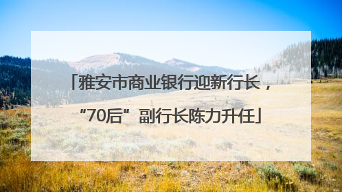 雅安市商业银行迎新行长，“70后”副行长陈力升任