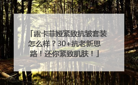 露卡菲娅紧致抗皱套装怎么样？30+抗老新思路！还你紧致肌肤！