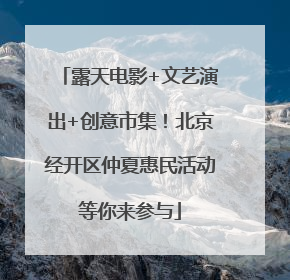 露天电影+文艺演出+创意市集！北京经开区仲夏惠民活动等你来参与