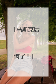 马斯克后悔了！