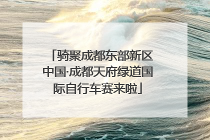 骑聚成都东部新区 中国·成都天府绿道国际自行车赛来啦