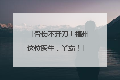 骨伤不开刀！福州这位医生，丫霸！
