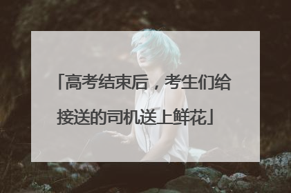 高考结束后，考生们给接送的司机送上鲜花