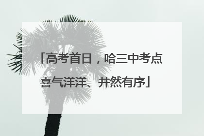 高考首日，哈三中考点喜气洋洋、井然有序