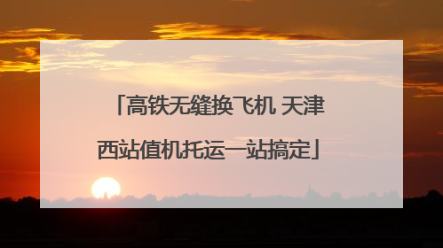 高铁无缝换飞机 天津西站值机托运一站搞定