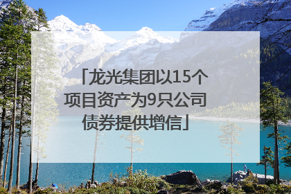 龙光集团以15个项目资产为9只公司债券提供增信
