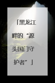 黑龙江畔的“源头国门守护者”
