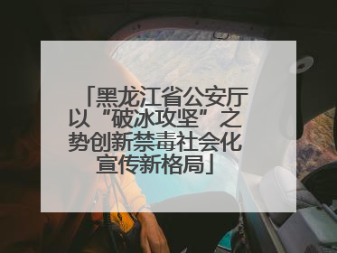 黑龙江省公安厅以“破冰攻坚”之势创新禁毒社会化宣传新格局