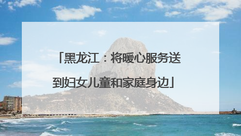 黑龙江：将暖心服务送到妇女儿童和家庭身边