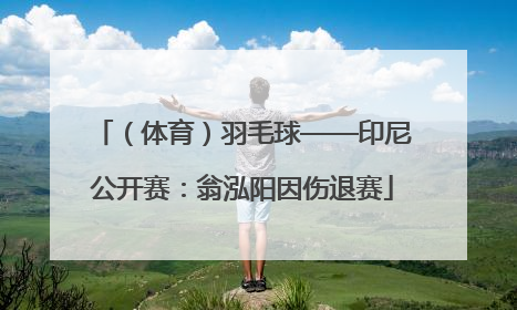 （体育）羽毛球——印尼公开赛：翁泓阳因伤退赛