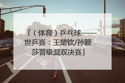 （体育）乒乓球——世乒赛：王楚钦/孙颖莎晋级混双决赛