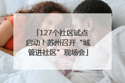 127个社区试点启动！苏州召开“城管进社区”现场会