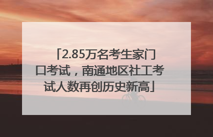 2.85万名考生家门口考试，南通地区社工考试人数再创历史新高