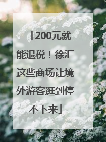 200元就能退税！徐汇这些商场让境外游客逛到停不下来