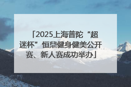 2025上海普陀“超迷杯”恒鼎健身健美公开赛、新人赛成功举办