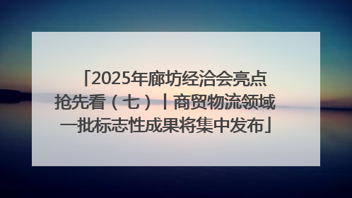 2025年廊坊经洽会亮点抢先看（七）丨商贸物流领域一批标志性成果将集中发布