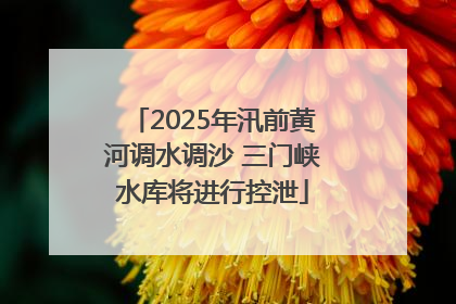 2025年汛前黄河调水调沙 三门峡水库将进行控泄
