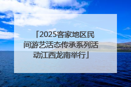 2025客家地区民间游艺活态传承系列活动江西龙南举行