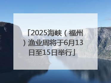2025海峡（福州）渔业周将于6月13日至15日举行