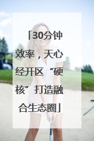 30分钟效率，天心经开区“硬核”打造融合生态圈