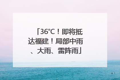 36℃！即将抵达福建！局部中雨、大雨、雷阵雨