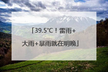 39.5℃！雷雨+大雨+暴雨就在明晚