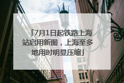 7月1日起铁路上海站启用新图，上海至多地用时明显压缩