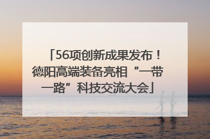 56项创新成果发布！德阳高端装备亮相“一带一路”科技交流大会