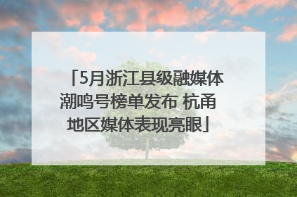5月浙江县级融媒体潮鸣号榜单发布 杭甬地区媒体表现亮眼