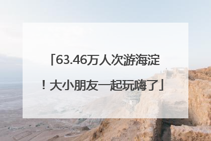 63.46万人次游海淀！大小朋友一起玩嗨了