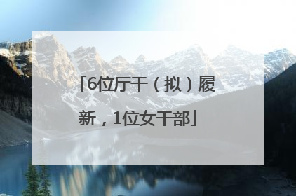 6位厅干（拟）履新，1位女干部