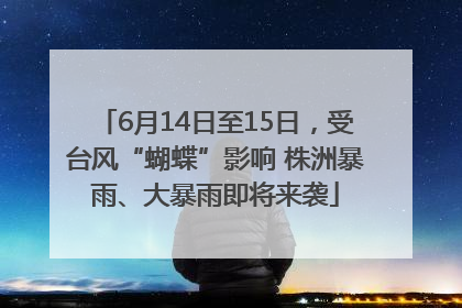 6月14日至15日，受台风“蝴蝶”影响 株洲暴雨、大暴雨即将来袭