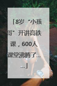 8岁“小孩哥”开讲高铁课，600人课堂沸腾了……