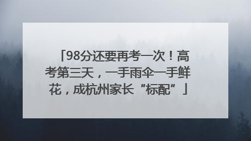 98分还要再考一次！高考第三天，一手雨伞一手鲜花，成杭州家长“标配”