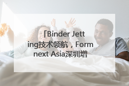 Binder Jetting技术领航，Formnext Asia深圳增材展解锁产业新动能